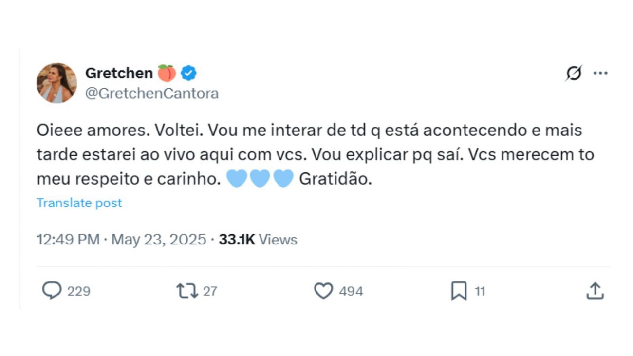 Pronunciamento de Gretchen no Twitter Imagem mostra um print de um tweet do X (antigo Twitter) da conta de Gretchen em que ela diz: "Oieee amores. Voltei. Vou me interar de td q está acontecendo e mais tarde estarei ao vivo aqui com vcs. Vou explicar pq saí. Vcs merecem to meu respeito e carinho. Gratidão."